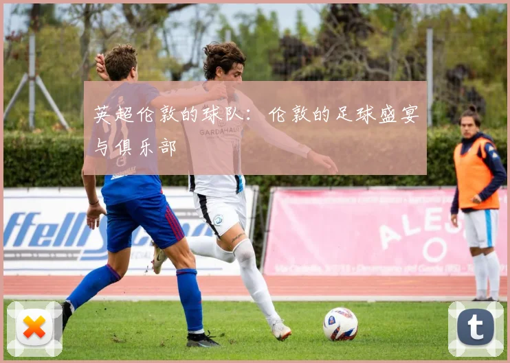 英超伦敦的球队：伦敦的足球盛宴与俱乐部