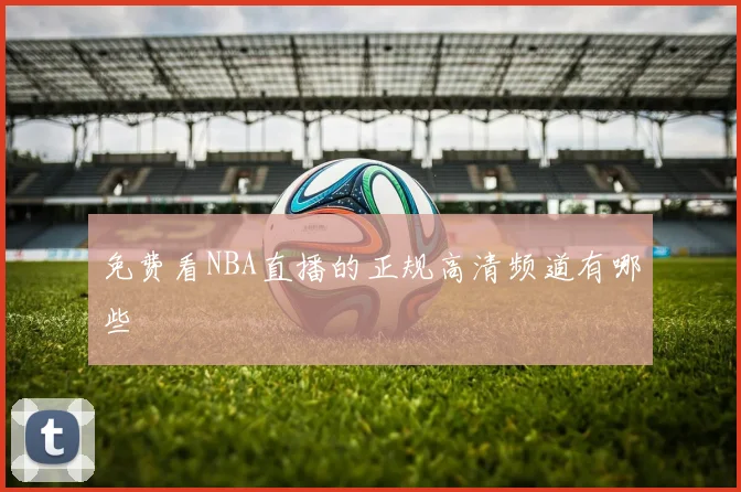 免费看NBA直播的正规高清频道有哪些