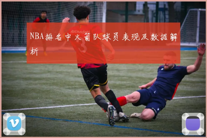 NBA排名中火箭队球员表现及数据解析