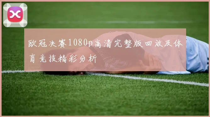 欧冠决赛1080p高清完整版回放及体育竞技精彩分析