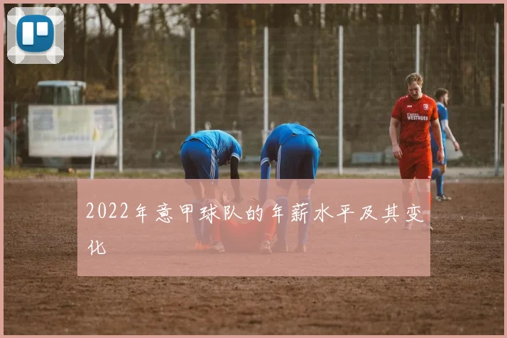 2022年意甲球队的年薪水平及其变化