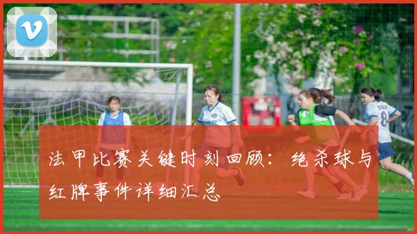 法甲比赛关键时刻回顾：绝杀球与红牌事件详细汇总