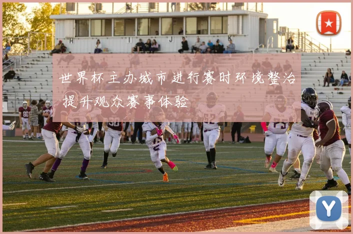 世界杯主办城市进行赛时环境整治 提升观众赛事体验