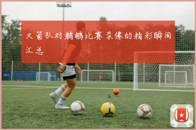 火箭队对鹈鹕比赛录像的精彩瞬间汇总