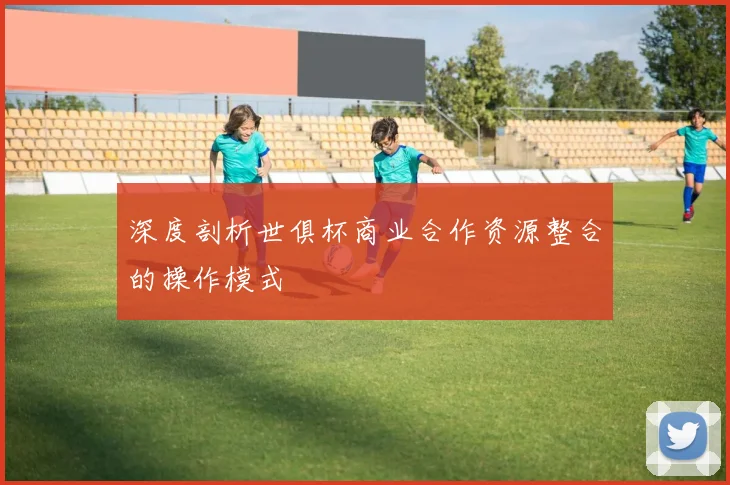 深度剖析世俱杯商业合作资源整合的操作模式
