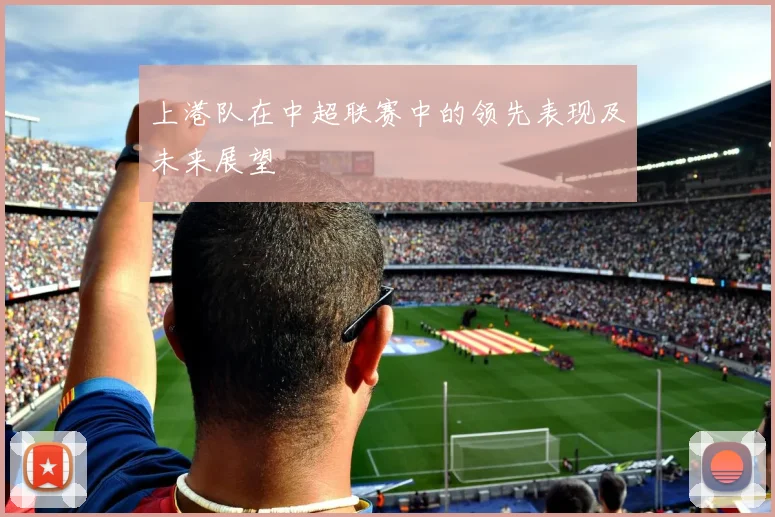 上港队在中超联赛中的领先表现及未来展望