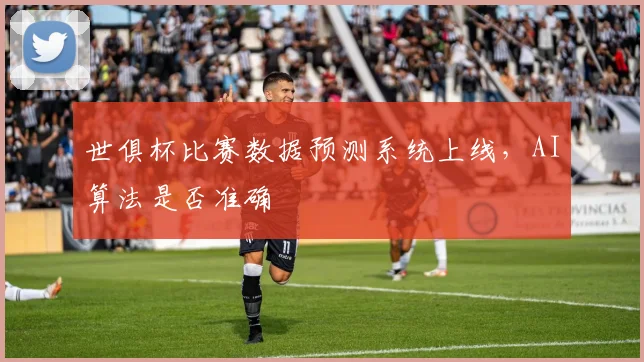 世俱杯比赛数据预测系统上线，AI算法是否准确