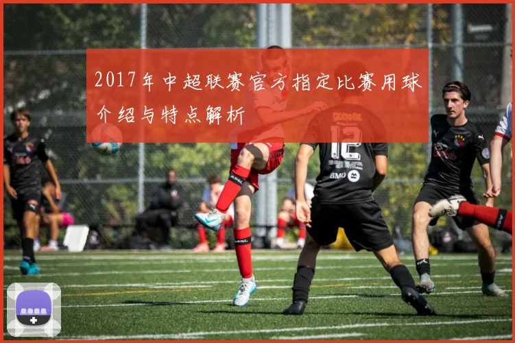 2017年中超联赛官方指定比赛用球介绍与特点解析