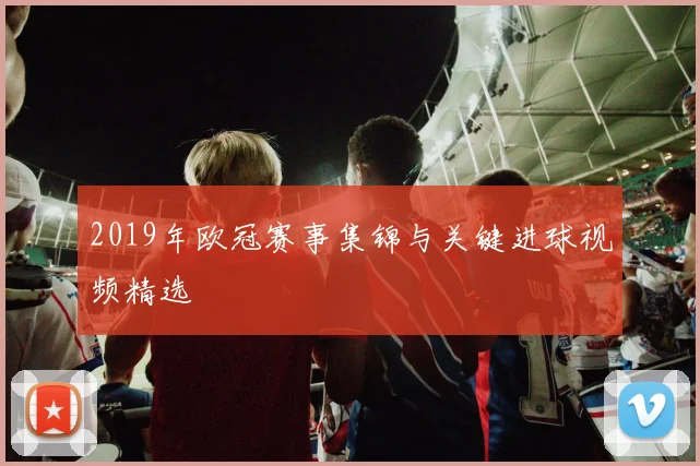 2019年欧冠赛事集锦与关键进球视频精选