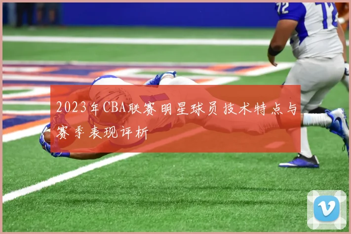 2023年CBA联赛明星球员技术特点与赛季表现评析