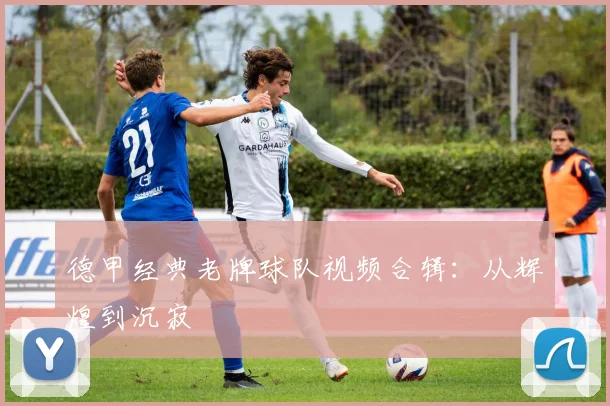 德甲经典老牌球队视频合辑：从辉煌到沉寂