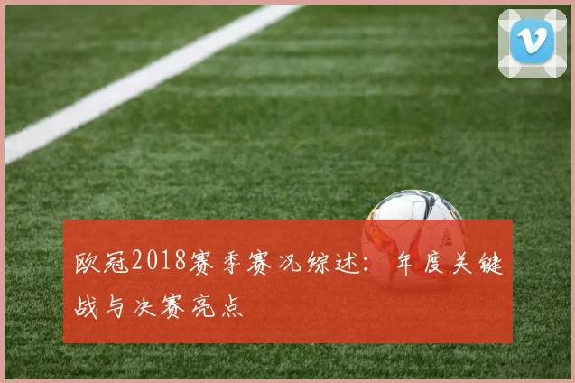 欧冠2018赛季赛况综述：年度关键战与决赛亮点