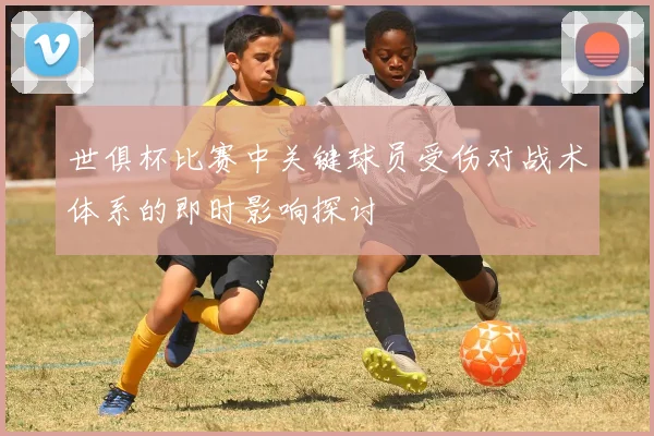 世俱杯比赛中关键球员受伤对战术体系的即时影响探讨