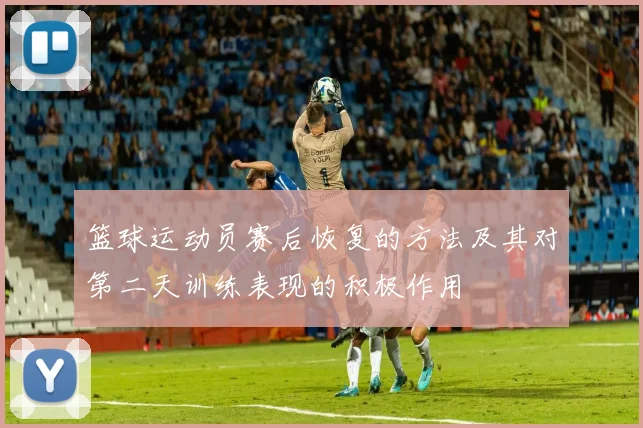 篮球运动员赛后恢复的方法及其对第二天训练表现的积极作用